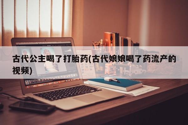 网上米非司酮在线下单微信古代公主喝了打胎药(古代娘娘喝了药流产的视频)