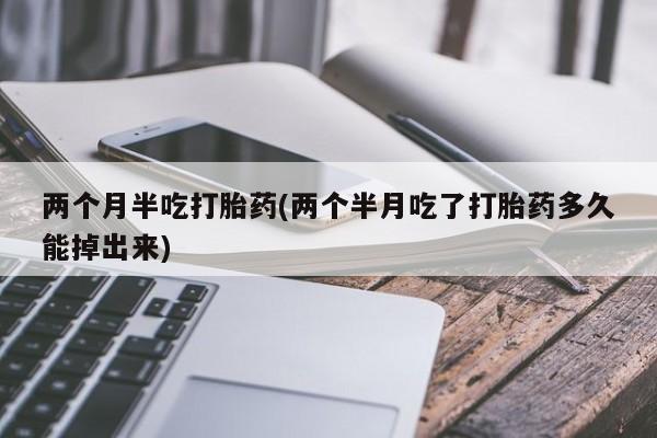 网上米非司酮在线下单微信两个月半吃打胎药(两个半月吃了打胎药多久能掉出来)