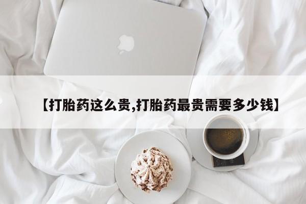 网上米非司酮在线下单微信【打胎药这么贵,打胎药最贵需要多少钱】