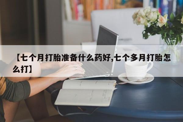 网上米非司酮在线下单微信【七个月打胎准备什么药好,七个多月打胎怎么打】
