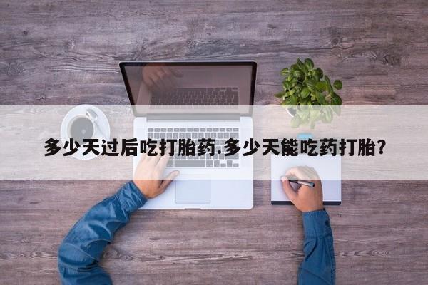 网上米非司酮在线下单微信多少天过后吃打胎药.多少天能吃药打胎？