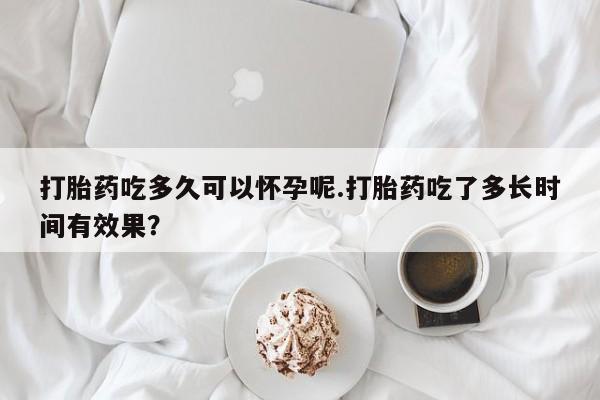 网上米非司酮在线下单微信打胎药吃多久可以怀孕呢.打胎药吃了多长时间有效果？