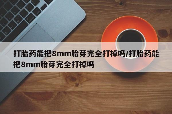 网上米非司酮在线下单微信打胎药能把8mm胎芽完全打掉吗/打胎药能把8mm胎芽完全打掉吗