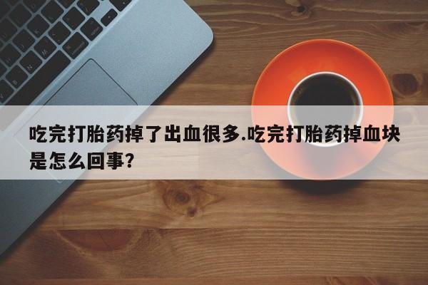 网上米非司酮在线下单微信吃完打胎药掉了出血很多.吃完打胎药掉血块是怎么回事？
