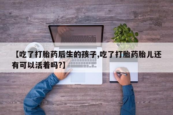 网上米非司酮在线下单微信【吃了打胎药后生的孩子,吃了打胎药胎儿还有可以活着吗?】