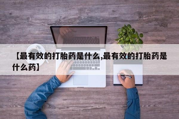 网上米非司酮在线下单微信【最有效的打胎药是什么,最有效的打胎药是什么药】