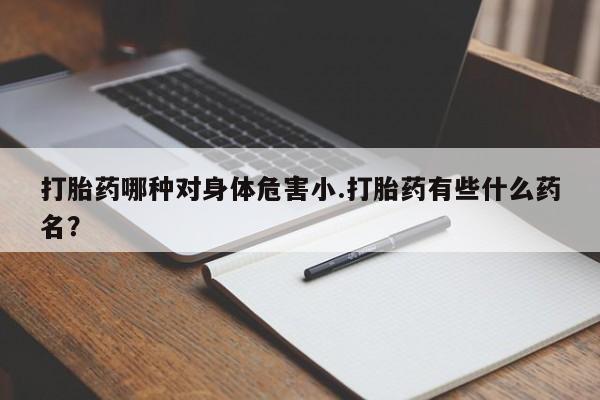 网上米非司酮在线下单微信打胎药哪种对身体危害小.打胎药有些什么药名？