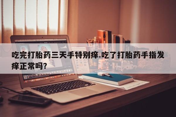 网上米非司酮在线下单微信吃完打胎药三天手特别痒.吃了打胎药手指发痒正常吗？