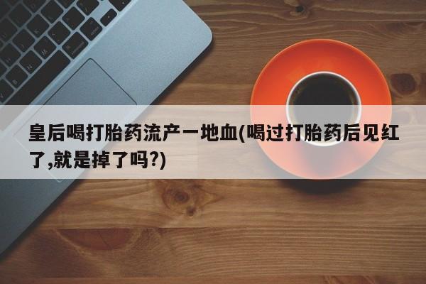 网上米非司酮在线下单微信皇后喝打胎药流产一地血(喝过打胎药后见红了,就是掉了吗?)