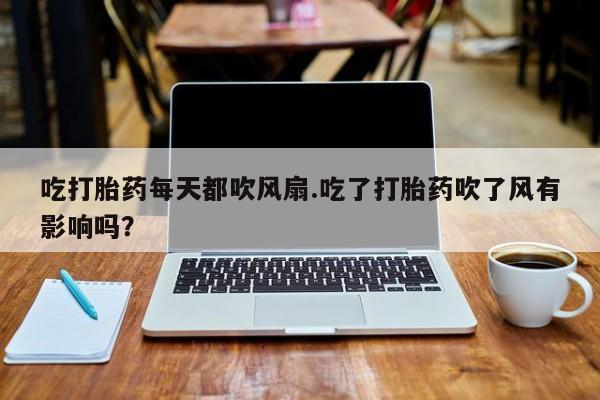 网上米非司酮在线下单微信吃打胎药每天都吹风扇.吃了打胎药吹了风有影响吗？