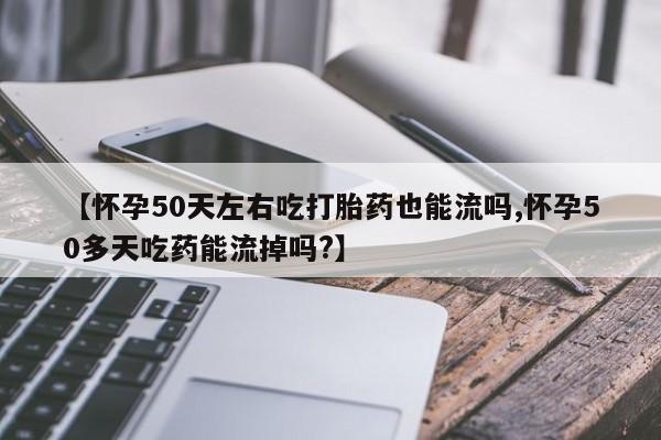 网上米非司酮在线下单微信【怀孕50天左右吃打胎药也能流吗,怀孕50多天吃药能流掉吗?】