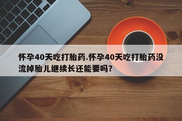 网上米非司酮在线下单微信怀孕40天吃打胎药.怀孕40天吃打胎药没流掉胎儿继续长还能要吗？