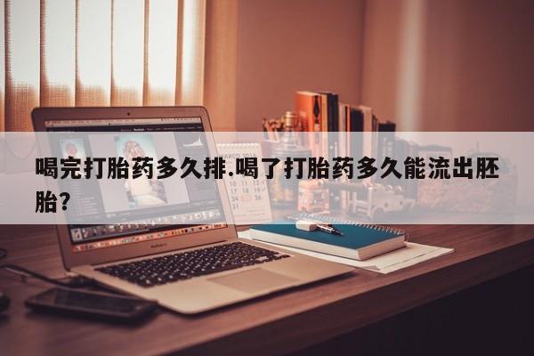 网上米非司酮在线下单微信喝完打胎药多久排.喝了打胎药多久能流出胚胎？