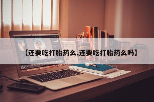 网上米非司酮在线下单微信【还要吃打胎药么,还要吃打胎药么吗】
