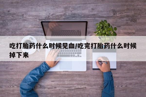 网上米非司酮在线下单微信吃打胎药什么时候见血/吃完打胎药什么时候掉下来