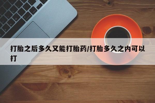 网上米非司酮在线下单微信打胎之后多久又能打胎药/打胎多久之内可以打