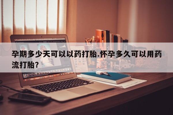 网上米非司酮在线下单微信孕期多少天可以以药打胎.怀孕多久可以用药流打胎？
