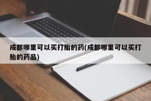 网上米非司酮在线下单微信成都哪里可以买打胎的药(成都哪里可以买打胎的药品)