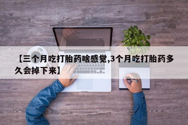 网上米非司酮在线下单微信【三个月吃打胎药啥感觉,3个月吃打胎药多久会掉下来】
