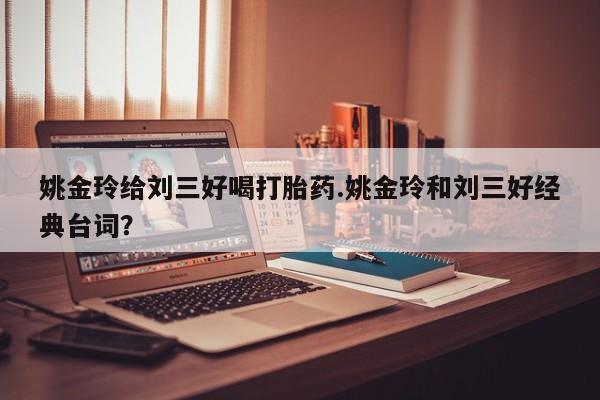 网上米非司酮在线下单微信姚金玲给刘三好喝打胎药.姚金玲和刘三好经典台词？
