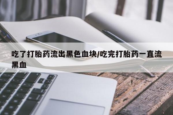 网上米非司酮在线下单微信吃了打胎药流出黑色血块/吃完打胎药一直流黑血