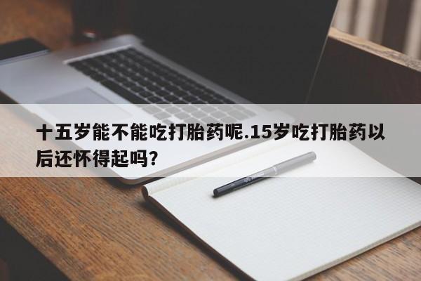 网上米非司酮在线下单微信十五岁能不能吃打胎药呢.15岁吃打胎药以后还怀得起吗？