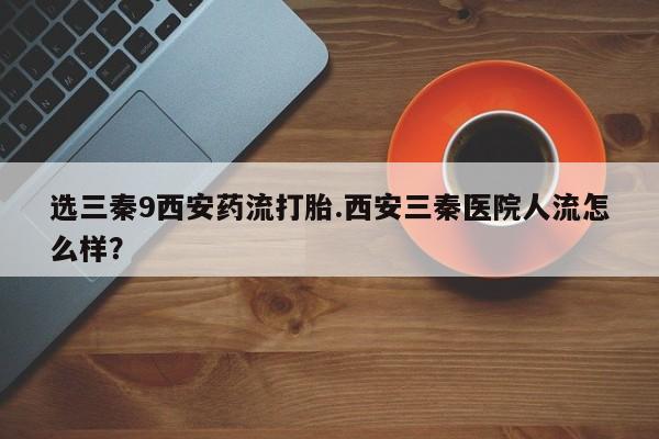 网上米非司酮在线下单微信选三秦9西安药流打胎.西安三秦医院人流怎么样？