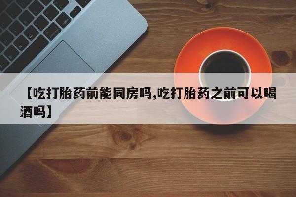 网上米非司酮在线下单微信【吃打胎药前能同房吗,吃打胎药之前可以喝酒吗】