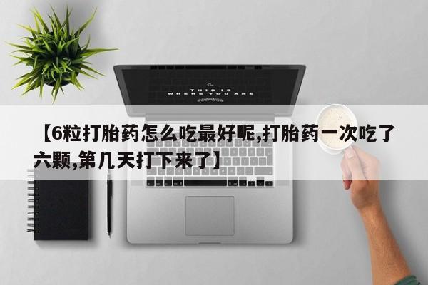 网上米非司酮在线下单微信【6粒打胎药怎么吃最好呢,打胎药一次吃了六颗,第几天打下来了】