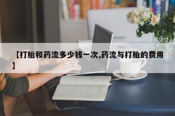 网上米非司酮在线下单微信【打胎和药流多少钱一次,药流与打胎的费用】
