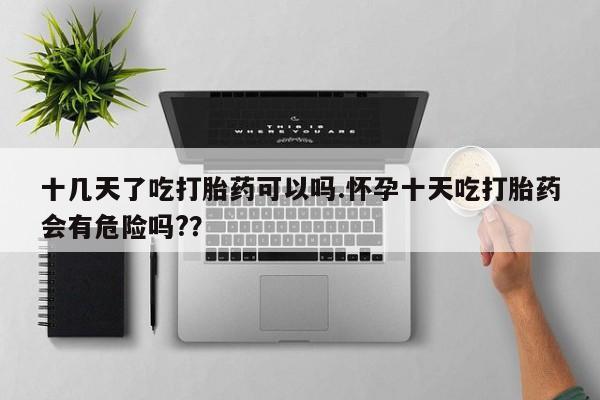 网上米非司酮在线下单微信十几天了吃打胎药可以吗.怀孕十天吃打胎药会有危险吗?？