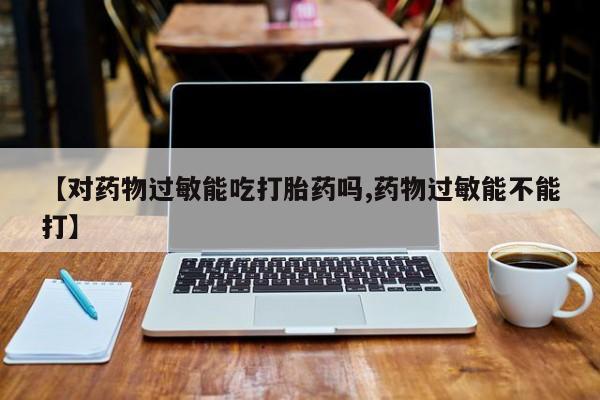 网上米非司酮在线下单微信【对药物过敏能吃打胎药吗,药物过敏能不能打】