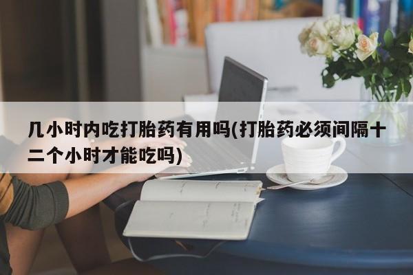 网上米非司酮在线下单微信几小时内吃打胎药有用吗(打胎药必须间隔十二个小时才能吃吗)