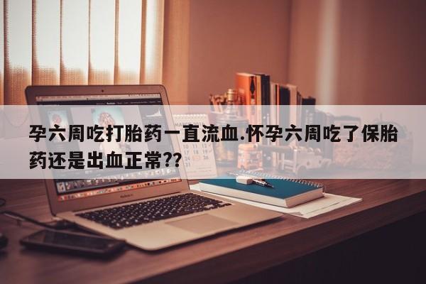 网上米非司酮在线下单微信孕六周吃打胎药一直流血.怀孕六周吃了保胎药还是出血正常?？
