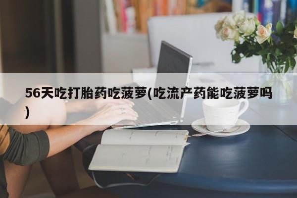 网上米非司酮在线下单微信56天吃打胎药吃菠萝(吃流产药能吃菠萝吗)
