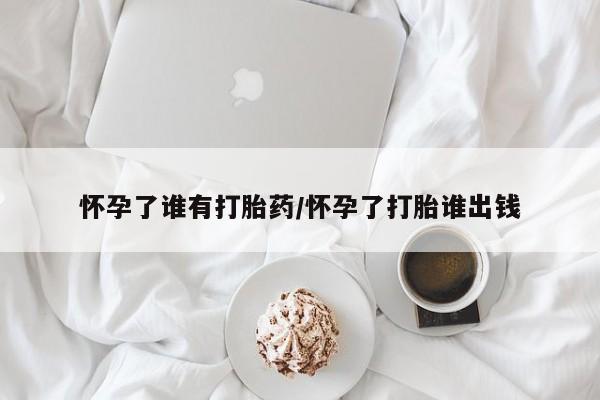 网上米非司酮在线下单微信怀孕了谁有打胎药/怀孕了打胎谁出钱