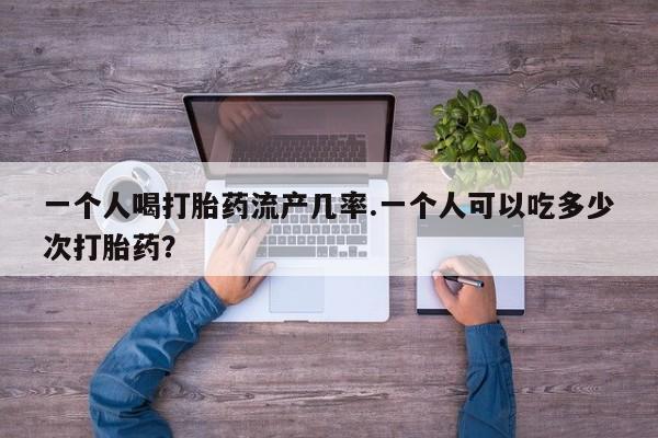 网上米非司酮在线下单微信一个人喝打胎药流产几率.一个人可以吃多少次打胎药？
