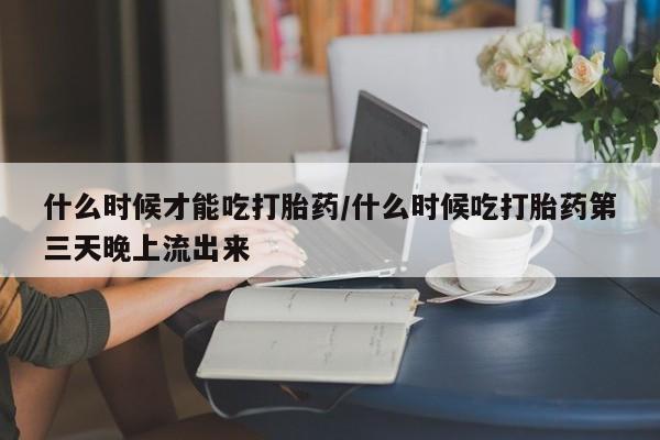 网上米非司酮在线下单微信什么时候才能吃打胎药/什么时候吃打胎药第三天晚上流出来