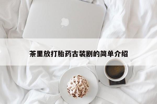 网上米非司酮在线下单微信茶里放打胎药古装剧的简单介绍