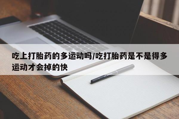 网上米非司酮在线下单微信吃上打胎药的多运动吗/吃打胎药是不是得多运动才会掉的快