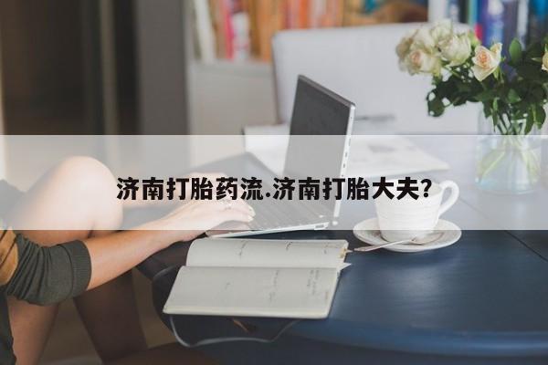 网上米非司酮在线下单微信济南打胎药流.济南打胎大夫？