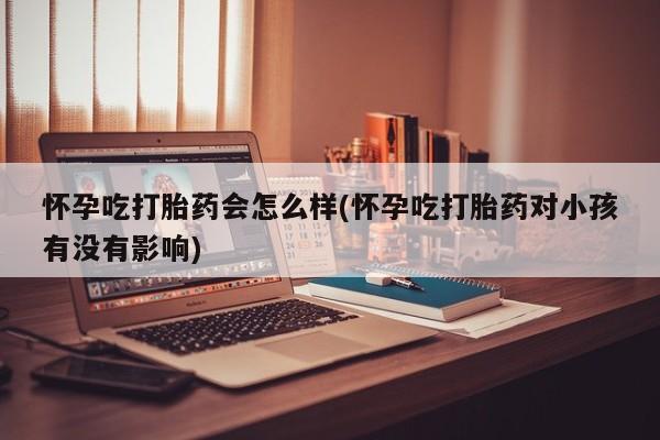 网上米非司酮在线下单微信怀孕吃打胎药会怎么样(怀孕吃打胎药对小孩有没有影响)