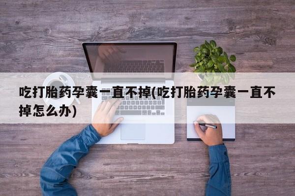 网上米非司酮在线下单微信吃打胎药孕囊一直不掉(吃打胎药孕囊一直不掉怎么办)