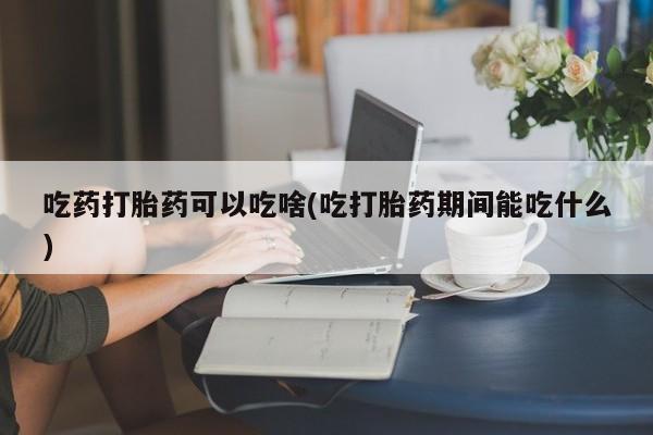 网上米非司酮在线下单微信吃药打胎药可以吃啥(吃打胎药期间能吃什么)