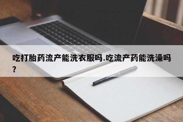 网上米非司酮在线下单微信吃打胎药流产能洗衣服吗.吃流产药能洗澡吗？