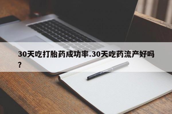网上米非司酮在线下单微信30天吃打胎药成功率.30天吃药流产好吗？