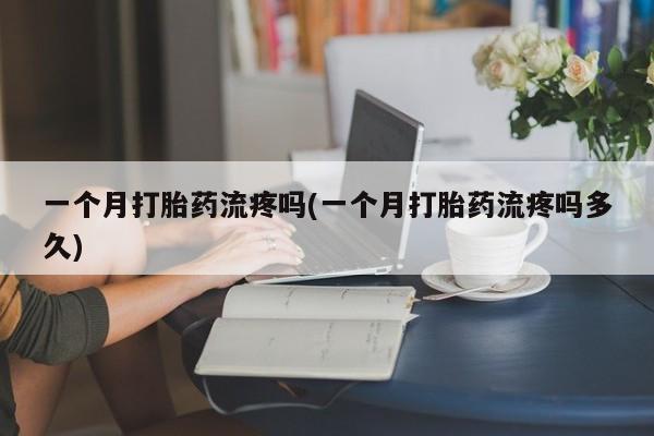 网上米非司酮在线下单微信一个月打胎药流疼吗(一个月打胎药流疼吗多久)