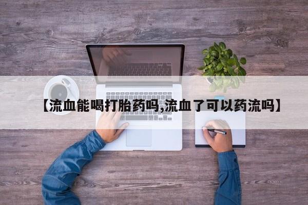 网上米非司酮在线下单微信【流血能喝打胎药吗,流血了可以药流吗】