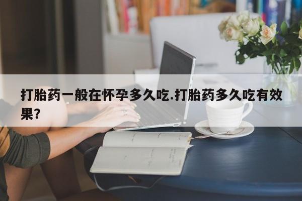 网上米非司酮在线下单微信打胎药一般在怀孕多久吃.打胎药多久吃有效果？