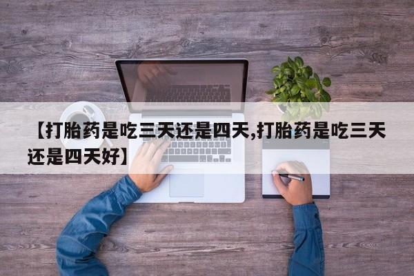 网上米非司酮在线下单微信【打胎药是吃三天还是四天,打胎药是吃三天还是四天好】
